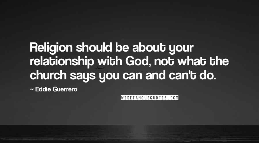 Eddie Guerrero Quotes: Religion should be about your relationship with God, not what the church says you can and can't do.