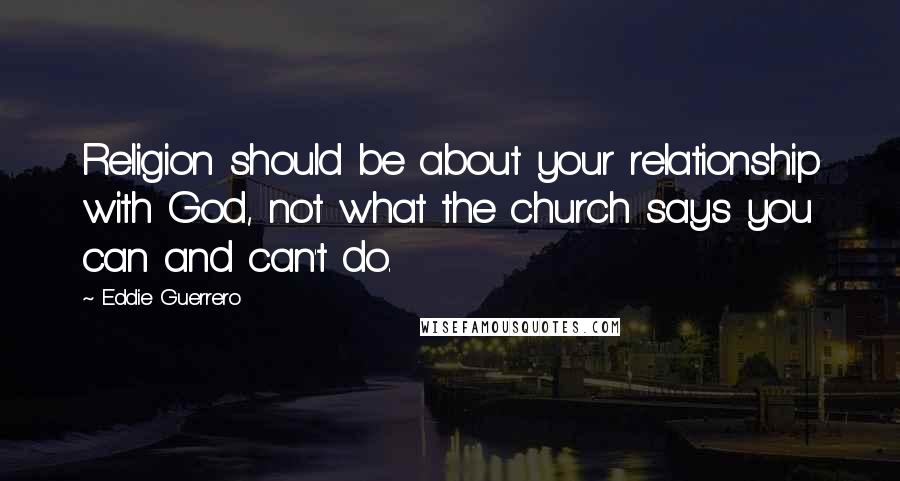 Eddie Guerrero Quotes: Religion should be about your relationship with God, not what the church says you can and can't do.