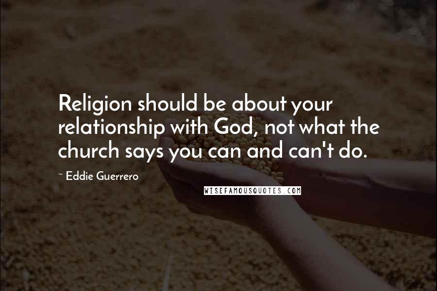 Eddie Guerrero Quotes: Religion should be about your relationship with God, not what the church says you can and can't do.