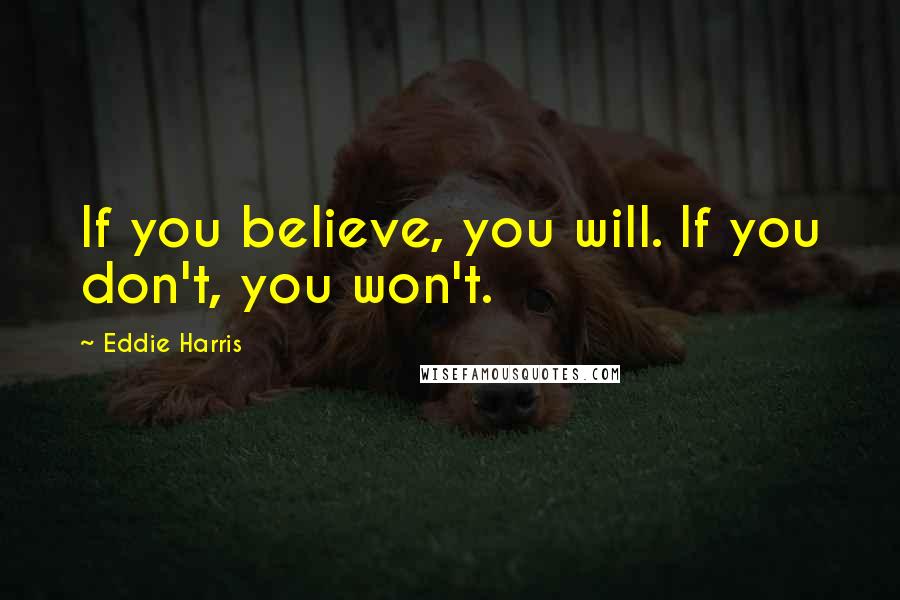 Eddie Harris Quotes: If you believe, you will. If you don't, you won't.