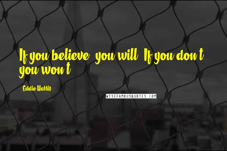 Eddie Harris Quotes: If you believe, you will. If you don't, you won't.