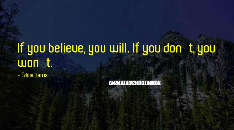 Eddie Harris Quotes: If you believe, you will. If you don't, you won't.