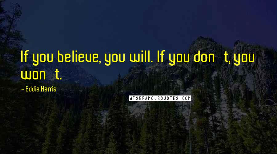 Eddie Harris Quotes: If you believe, you will. If you don't, you won't.