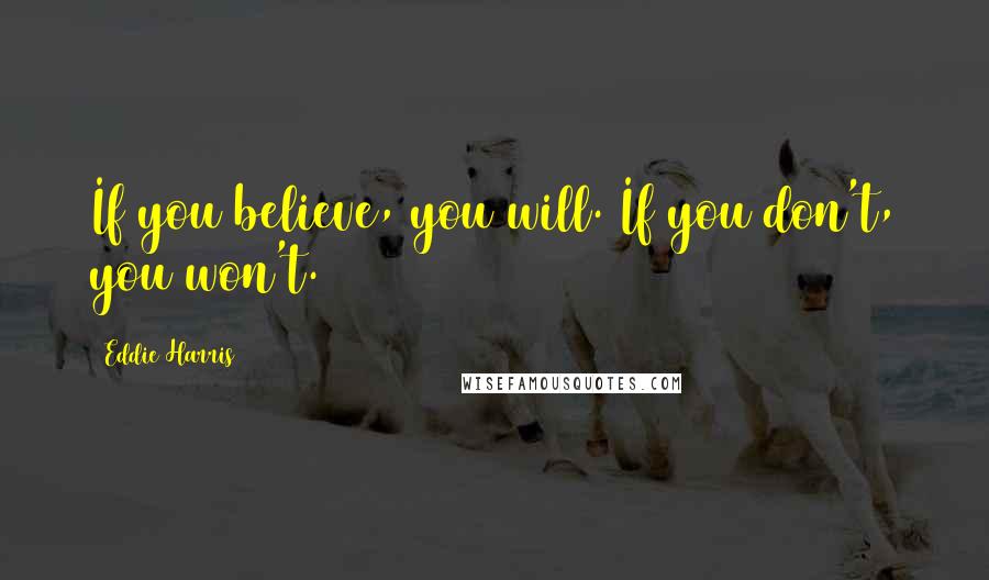 Eddie Harris Quotes: If you believe, you will. If you don't, you won't.