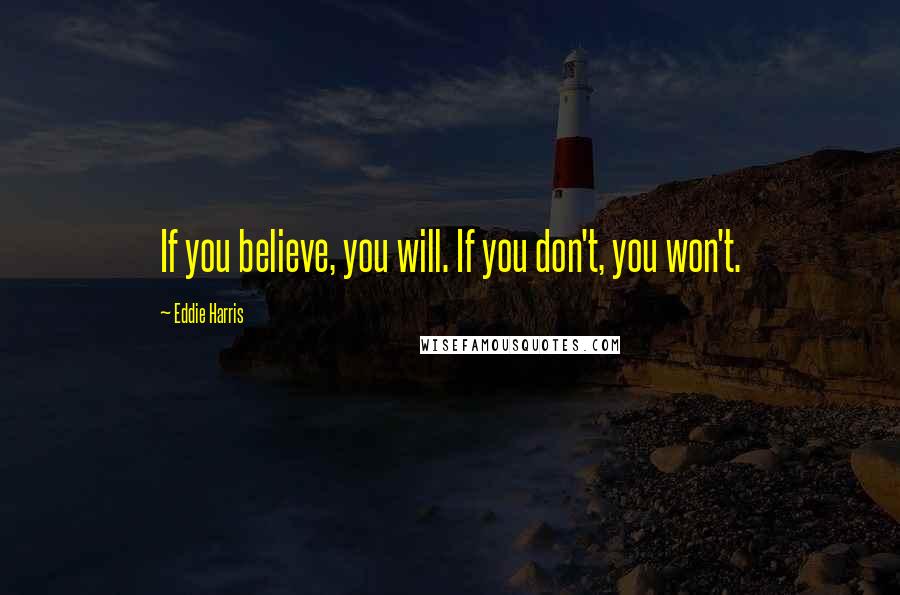 Eddie Harris Quotes: If you believe, you will. If you don't, you won't.