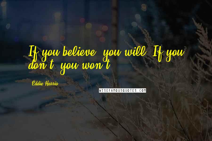 Eddie Harris Quotes: If you believe, you will. If you don't, you won't.