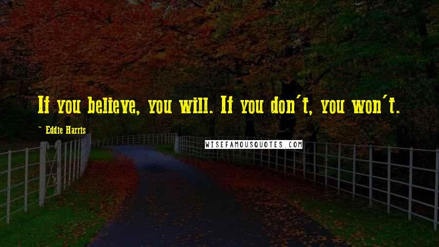 Eddie Harris Quotes: If you believe, you will. If you don't, you won't.