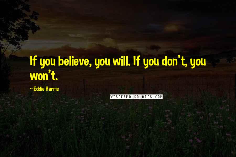 Eddie Harris Quotes: If you believe, you will. If you don't, you won't.