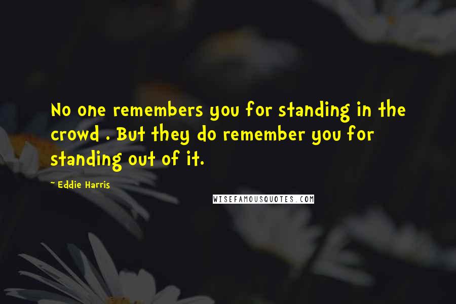 Eddie Harris Quotes: No one remembers you for standing in the crowd . But they do remember you for standing out of it.