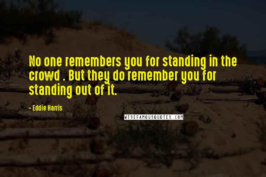 Eddie Harris Quotes: No one remembers you for standing in the crowd . But they do remember you for standing out of it.