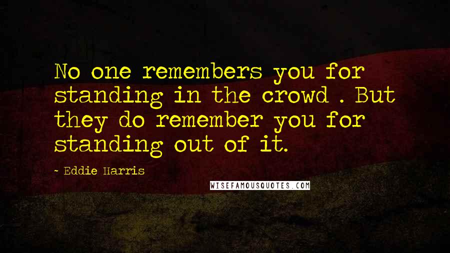 Eddie Harris Quotes: No one remembers you for standing in the crowd . But they do remember you for standing out of it.