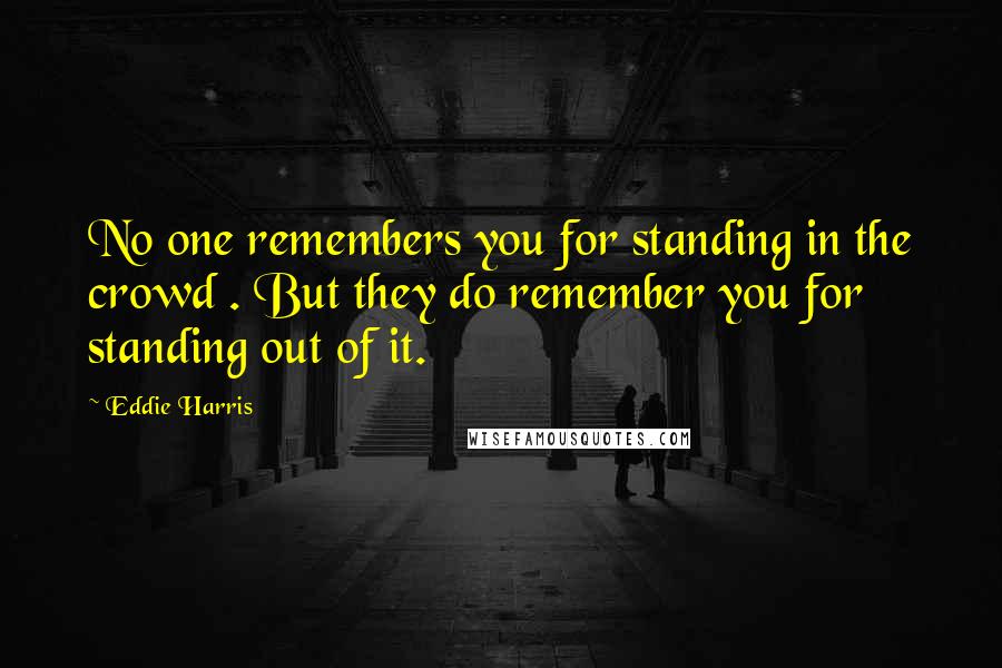 Eddie Harris Quotes: No one remembers you for standing in the crowd . But they do remember you for standing out of it.