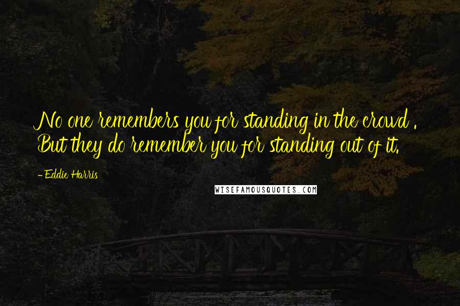 Eddie Harris Quotes: No one remembers you for standing in the crowd . But they do remember you for standing out of it.