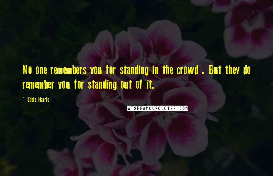 Eddie Harris Quotes: No one remembers you for standing in the crowd . But they do remember you for standing out of it.