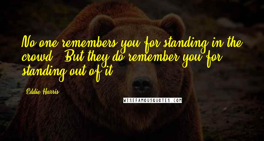 Eddie Harris Quotes: No one remembers you for standing in the crowd . But they do remember you for standing out of it.