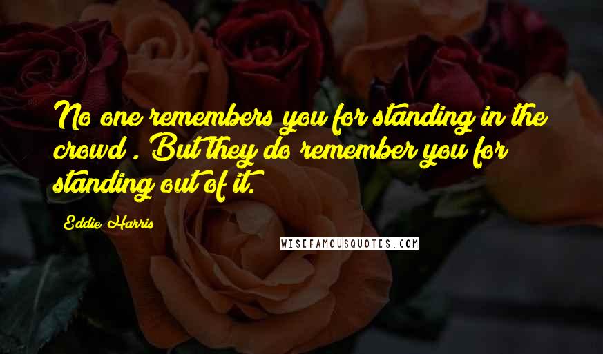 Eddie Harris Quotes: No one remembers you for standing in the crowd . But they do remember you for standing out of it.