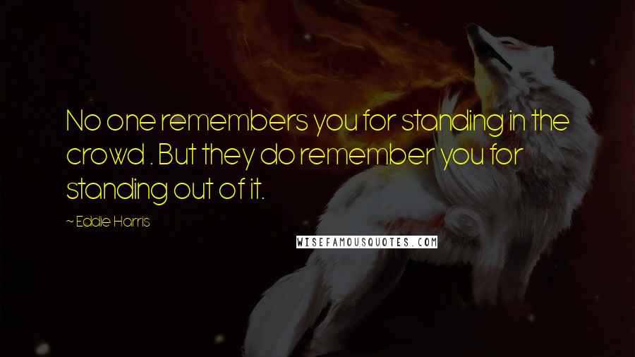 Eddie Harris Quotes: No one remembers you for standing in the crowd . But they do remember you for standing out of it.