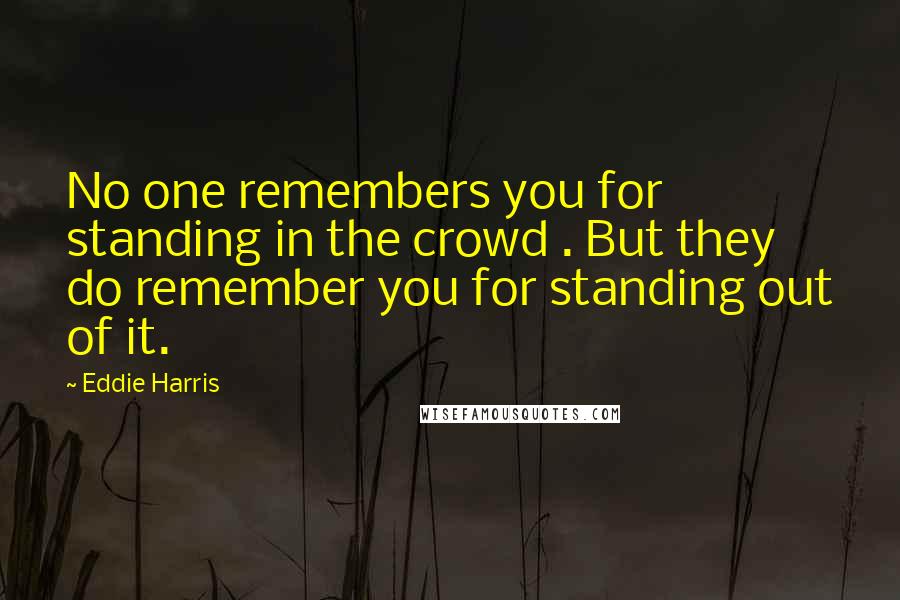 Eddie Harris Quotes: No one remembers you for standing in the crowd . But they do remember you for standing out of it.