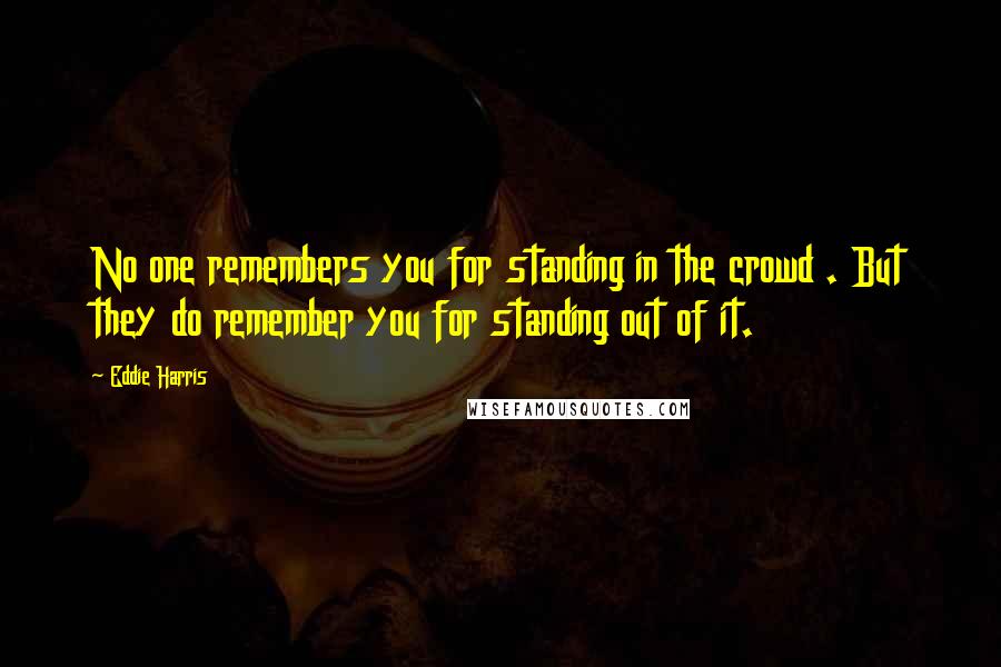 Eddie Harris Quotes: No one remembers you for standing in the crowd . But they do remember you for standing out of it.