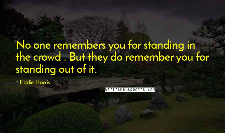 Eddie Harris Quotes: No one remembers you for standing in the crowd . But they do remember you for standing out of it.