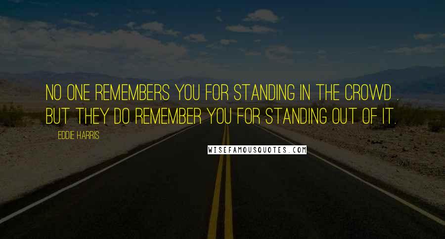 Eddie Harris Quotes: No one remembers you for standing in the crowd . But they do remember you for standing out of it.