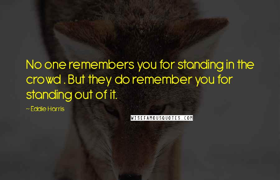 Eddie Harris Quotes: No one remembers you for standing in the crowd . But they do remember you for standing out of it.