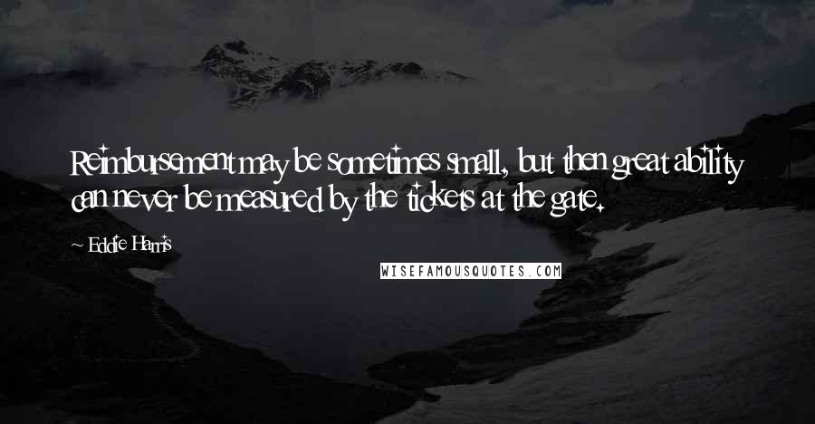 Eddie Harris Quotes: Reimbursement may be sometimes small, but then great ability can never be measured by the tickets at the gate.