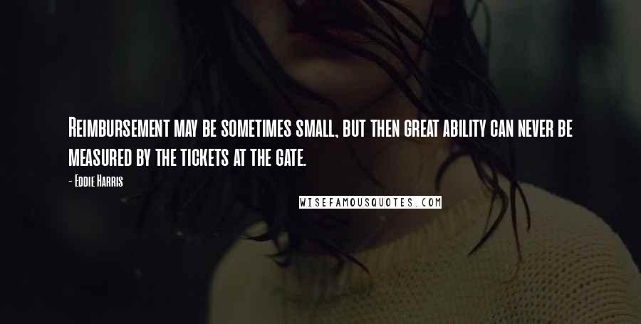 Eddie Harris Quotes: Reimbursement may be sometimes small, but then great ability can never be measured by the tickets at the gate.