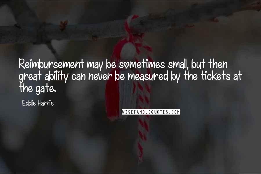 Eddie Harris Quotes: Reimbursement may be sometimes small, but then great ability can never be measured by the tickets at the gate.