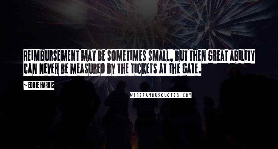 Eddie Harris Quotes: Reimbursement may be sometimes small, but then great ability can never be measured by the tickets at the gate.