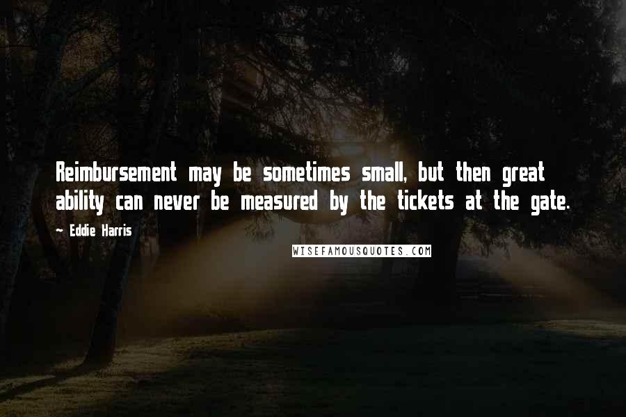 Eddie Harris Quotes: Reimbursement may be sometimes small, but then great ability can never be measured by the tickets at the gate.