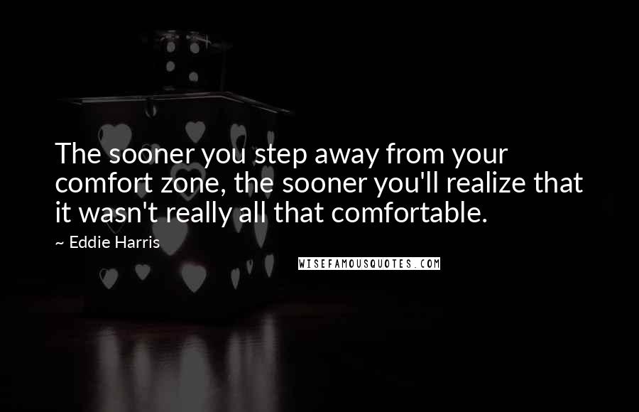 Eddie Harris Quotes: The sooner you step away from your comfort zone, the sooner you'll realize that it wasn't really all that comfortable.