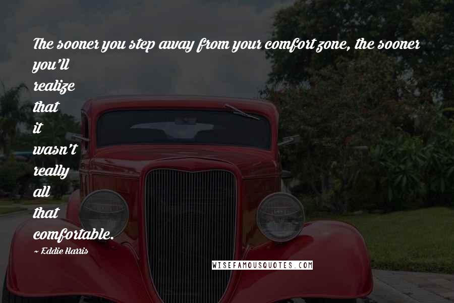 Eddie Harris Quotes: The sooner you step away from your comfort zone, the sooner you'll realize that it wasn't really all that comfortable.