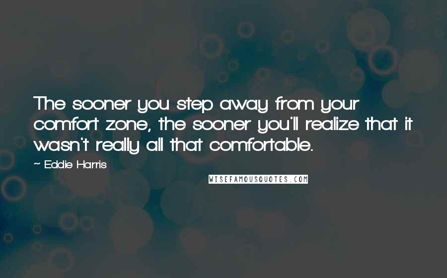 Eddie Harris Quotes: The sooner you step away from your comfort zone, the sooner you'll realize that it wasn't really all that comfortable.