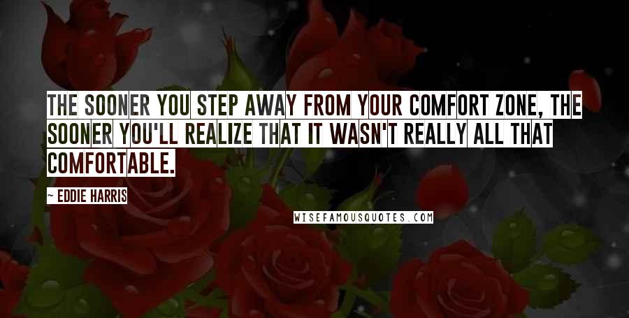 Eddie Harris Quotes: The sooner you step away from your comfort zone, the sooner you'll realize that it wasn't really all that comfortable.