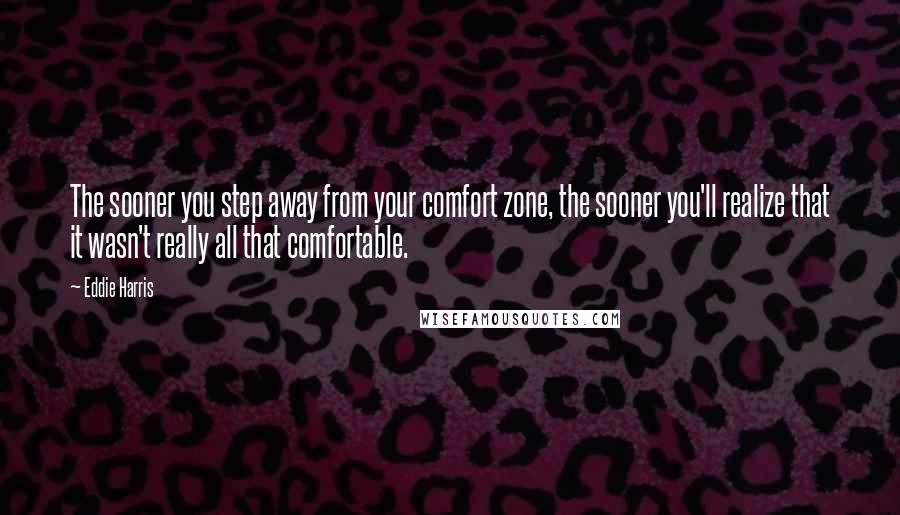 Eddie Harris Quotes: The sooner you step away from your comfort zone, the sooner you'll realize that it wasn't really all that comfortable.