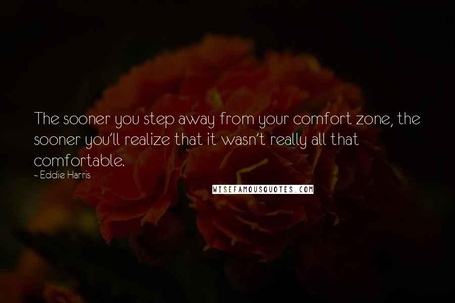 Eddie Harris Quotes: The sooner you step away from your comfort zone, the sooner you'll realize that it wasn't really all that comfortable.