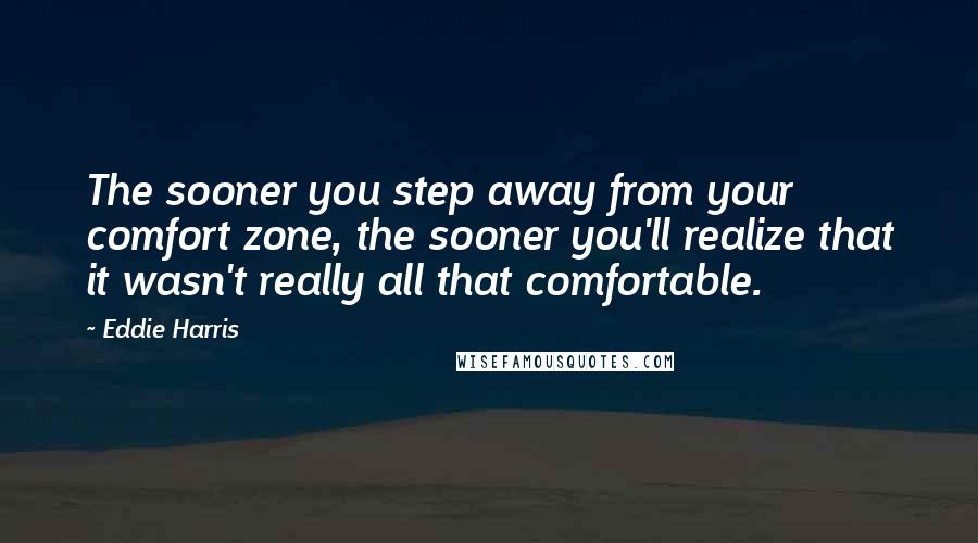 Eddie Harris Quotes: The sooner you step away from your comfort zone, the sooner you'll realize that it wasn't really all that comfortable.