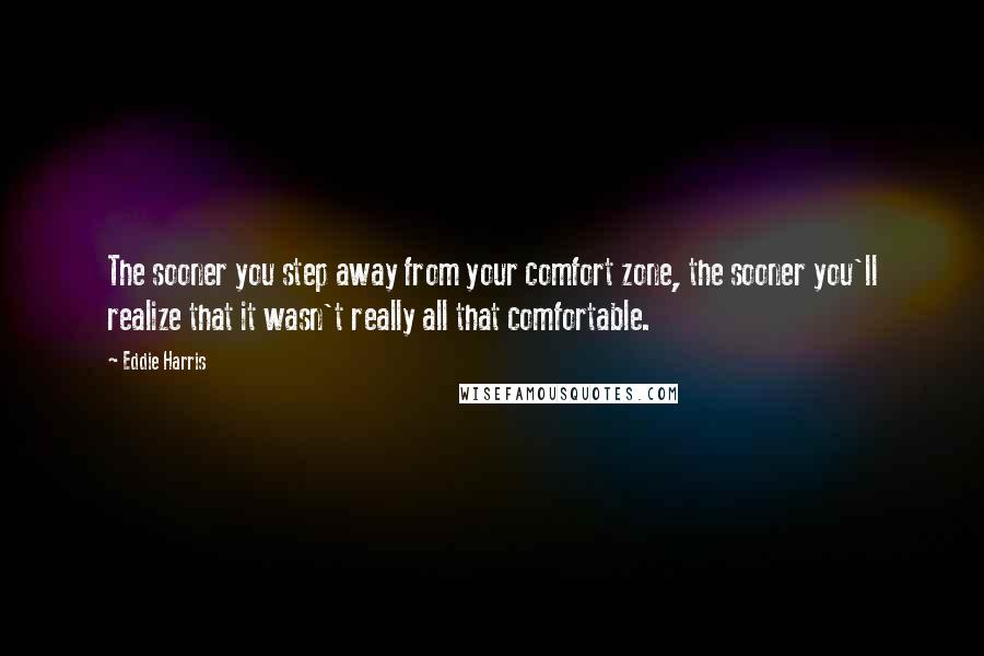 Eddie Harris Quotes: The sooner you step away from your comfort zone, the sooner you'll realize that it wasn't really all that comfortable.