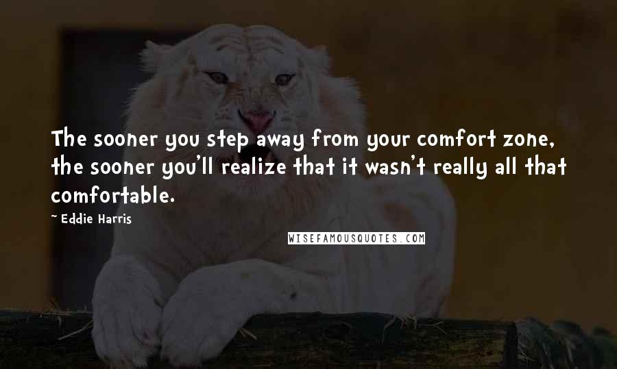 Eddie Harris Quotes: The sooner you step away from your comfort zone, the sooner you'll realize that it wasn't really all that comfortable.