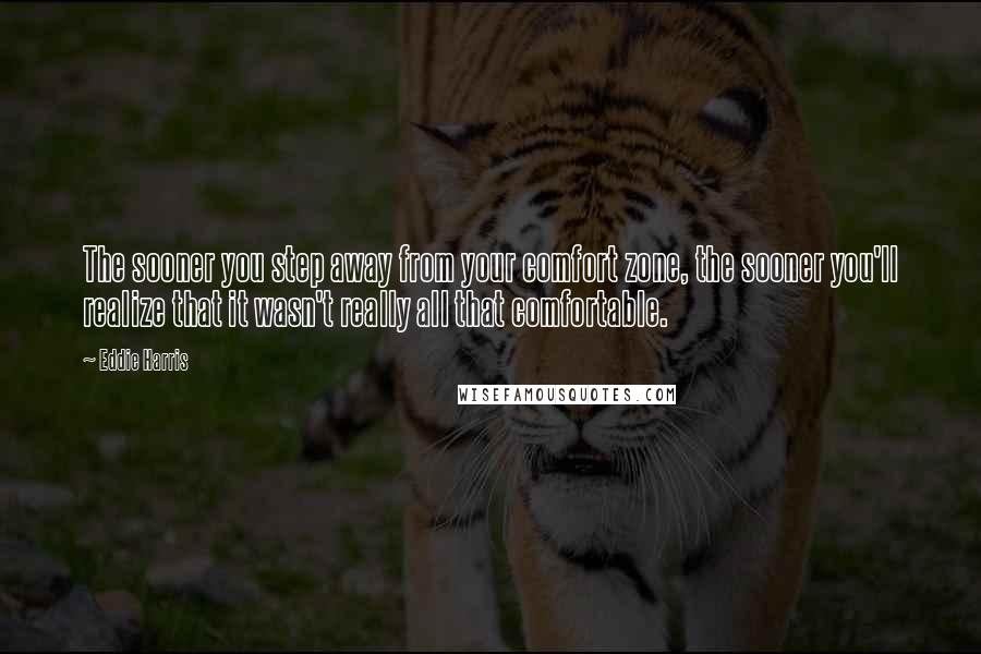 Eddie Harris Quotes: The sooner you step away from your comfort zone, the sooner you'll realize that it wasn't really all that comfortable.