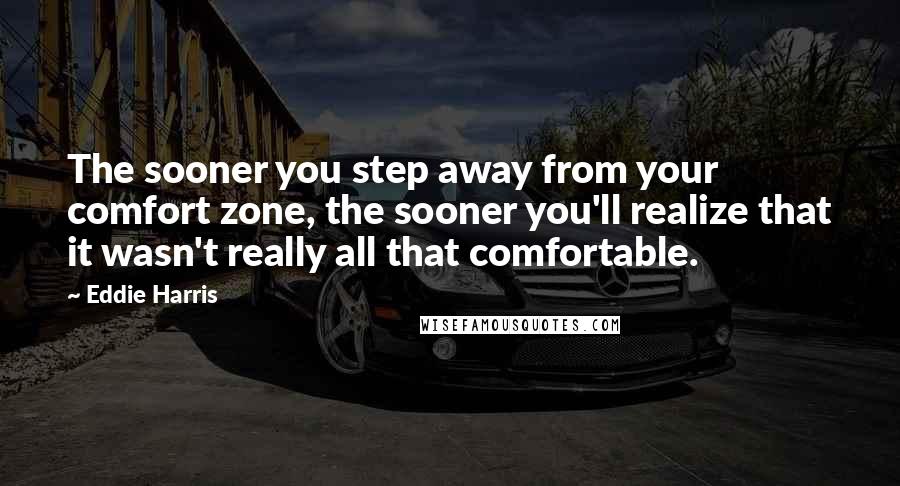 Eddie Harris Quotes: The sooner you step away from your comfort zone, the sooner you'll realize that it wasn't really all that comfortable.