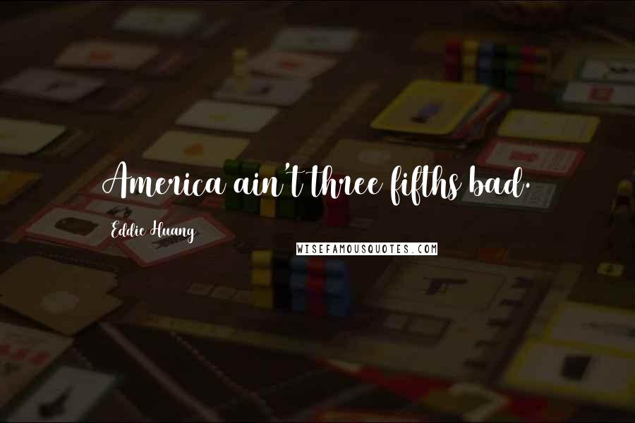 Eddie Huang Quotes: America ain't three fifths bad.