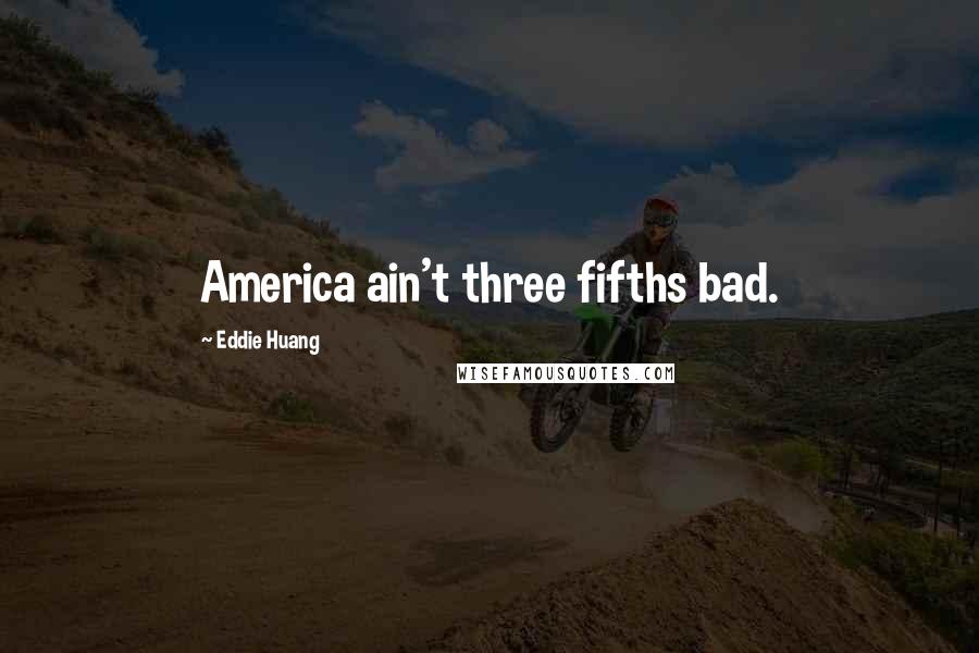 Eddie Huang Quotes: America ain't three fifths bad.