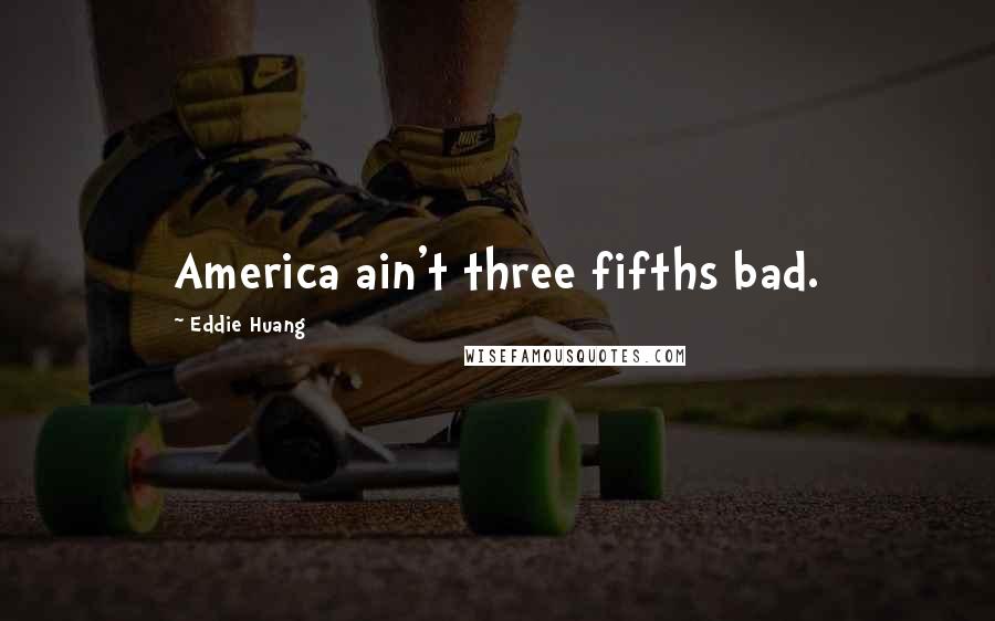 Eddie Huang Quotes: America ain't three fifths bad.