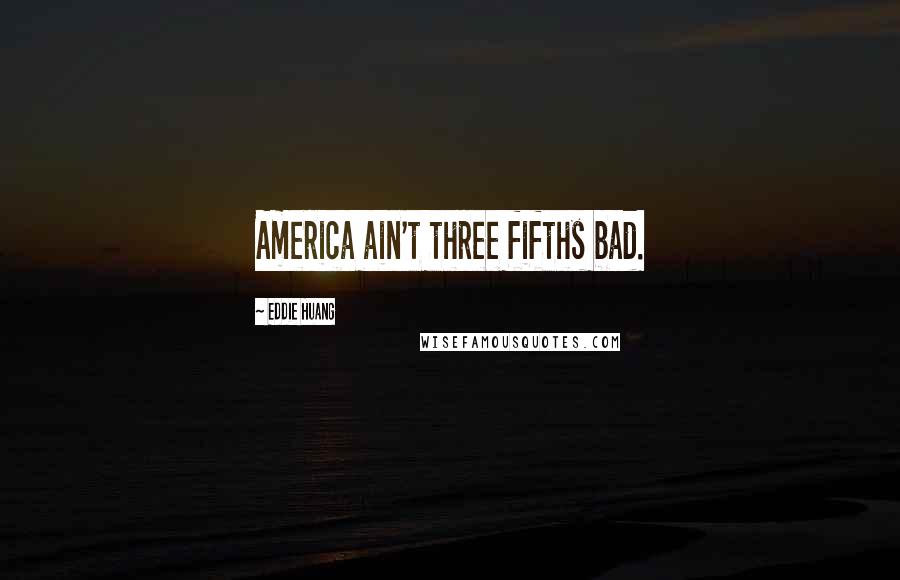 Eddie Huang Quotes: America ain't three fifths bad.