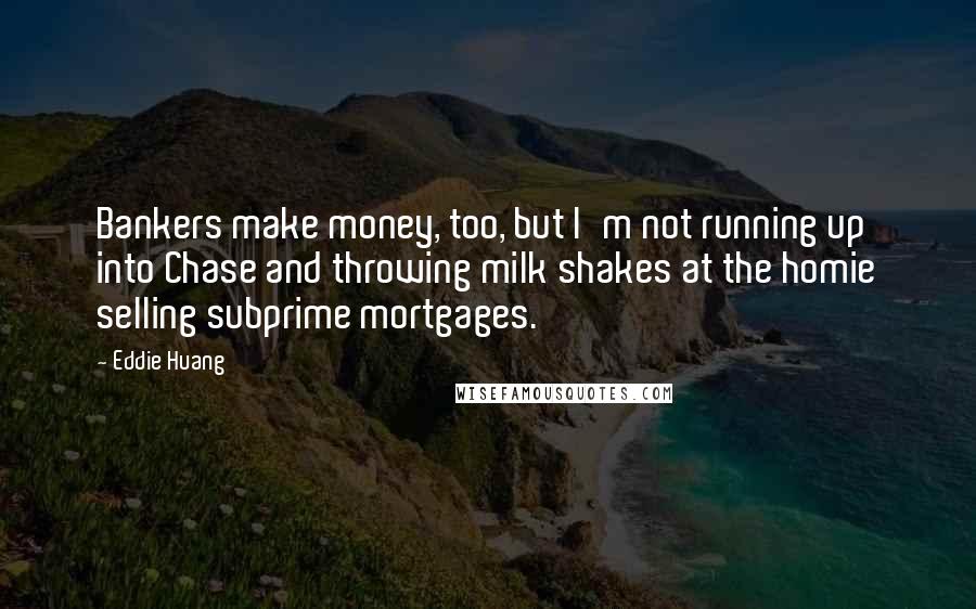 Eddie Huang Quotes: Bankers make money, too, but I'm not running up into Chase and throwing milk shakes at the homie selling subprime mortgages.