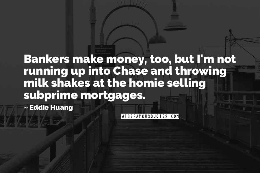 Eddie Huang Quotes: Bankers make money, too, but I'm not running up into Chase and throwing milk shakes at the homie selling subprime mortgages.