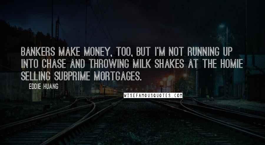 Eddie Huang Quotes: Bankers make money, too, but I'm not running up into Chase and throwing milk shakes at the homie selling subprime mortgages.