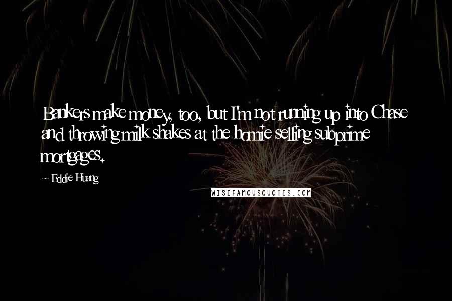 Eddie Huang Quotes: Bankers make money, too, but I'm not running up into Chase and throwing milk shakes at the homie selling subprime mortgages.